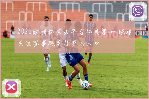 2021欧洲杯买去平台热度攀升 球迷关注赛事观看与资讯入口