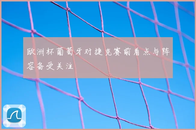 欧洲杯葡萄牙对捷克赛前看点与阵容备受关注