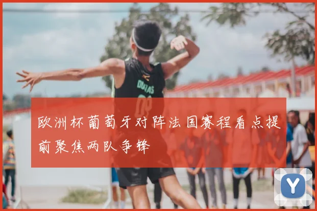 欧洲杯葡萄牙对阵法国赛程看点提前聚焦两队争锋