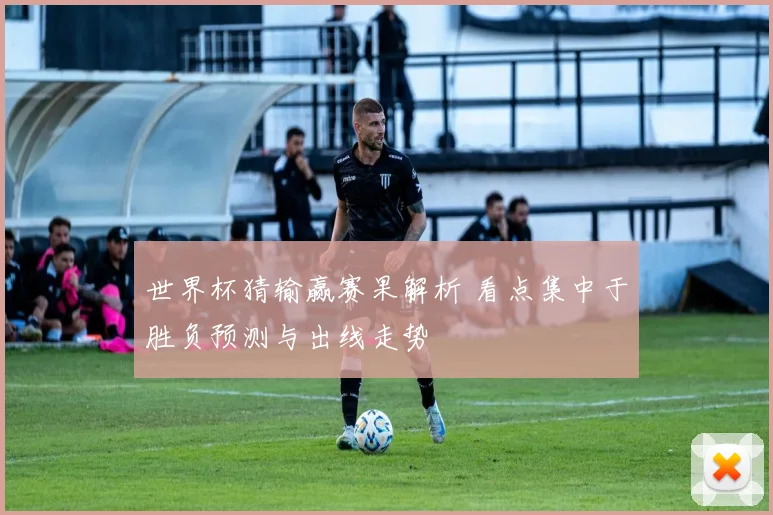 世界杯猜输赢赛果解析 看点集中于胜负预测与出线走势