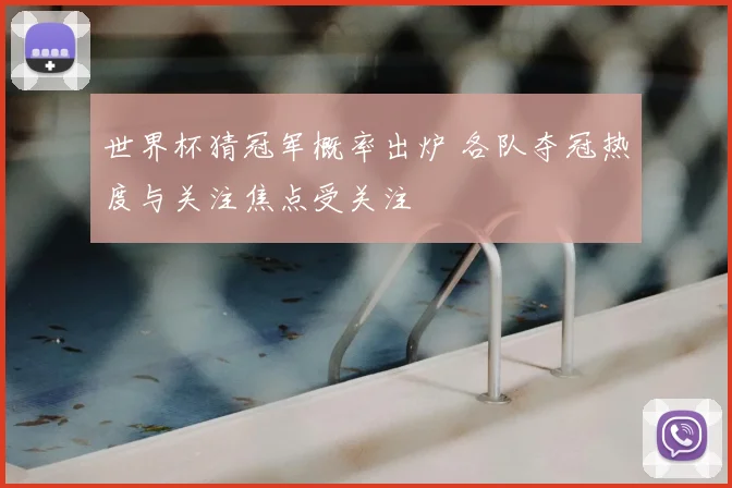 世界杯猜冠军概率出炉 各队夺冠热度与关注焦点受关注