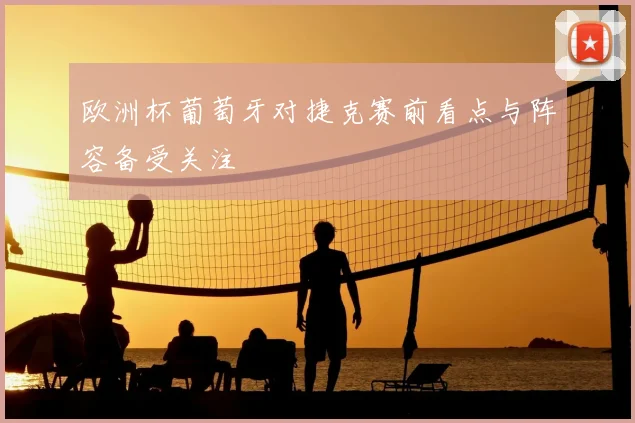 欧洲杯葡萄牙对捷克赛前看点与阵容备受关注