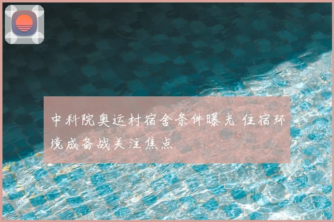 中科院奥运村宿舍条件曝光 住宿环境成备战关注焦点