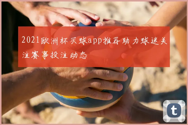 2021欧洲杯买球app推荐助力球迷关注赛事投注动态