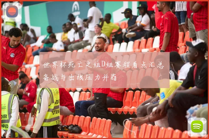 世界杯死亡之组D组赛程看点汇总 备战与出线压力并存