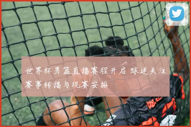 世界杯男篮直播赛程开启 球迷关注赛事转播与观赛安排