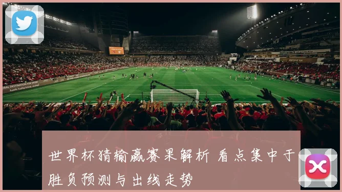 世界杯猜输赢赛果解析 看点集中于胜负预测与出线走势
