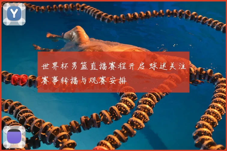 世界杯男篮直播赛程开启 球迷关注赛事转播与观赛安排