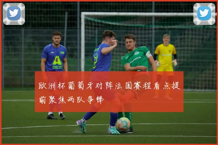 欧洲杯葡萄牙对阵法国赛程看点提前聚焦两队争锋