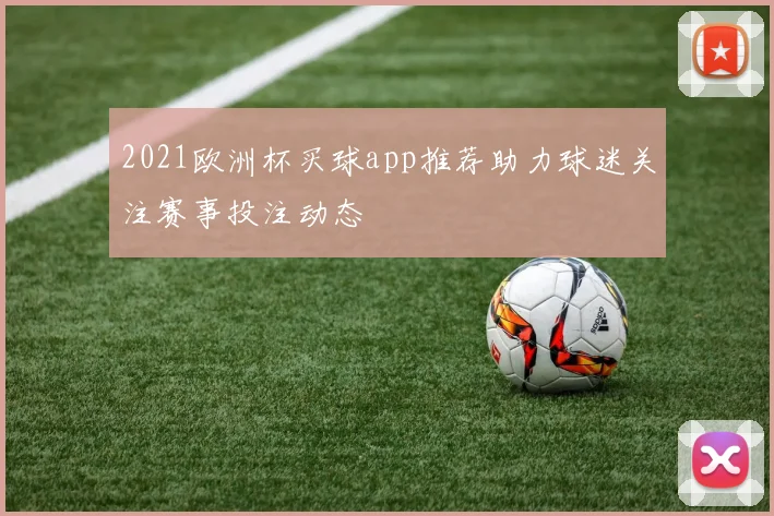 2021欧洲杯买球app推荐助力球迷关注赛事投注动态