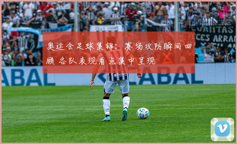 奥运会足球集锦：赛场攻防瞬间回顾 各队表现看点集中呈现