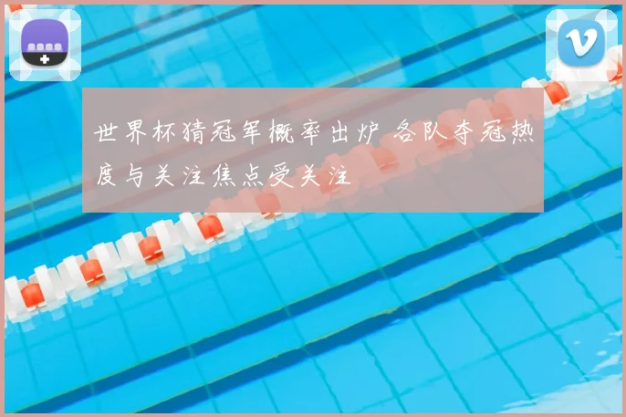 世界杯猜冠军概率出炉 各队夺冠热度与关注焦点受关注