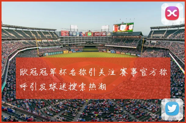 欧冠冠军杯名称引关注 赛事官方称呼引发球迷搜索热潮