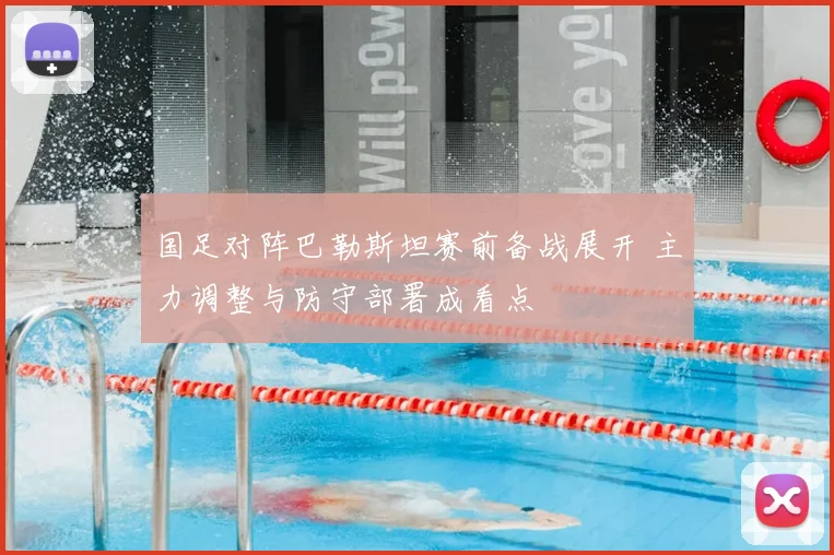 国足对阵巴勒斯坦赛前备战展开 主力调整与防守部署成看点