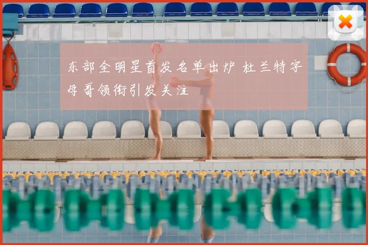 东部全明星首发名单出炉 杜兰特字母哥领衔引发关注