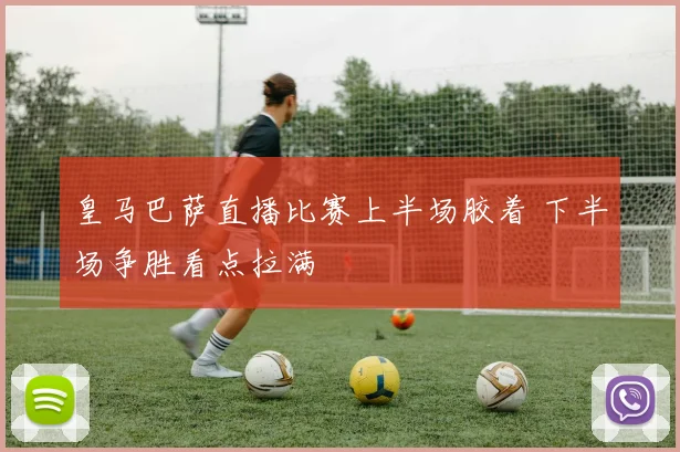 皇马巴萨直播比赛上半场胶着 下半场争胜看点拉满