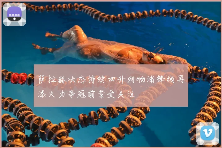 萨拉赫状态持续回升利物浦锋线再添火力争冠前景受关注