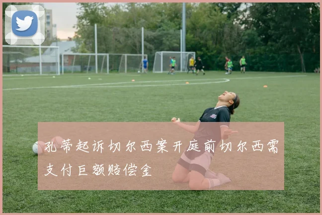 孔蒂起诉切尔西案开庭前切尔西需支付巨额赔偿金