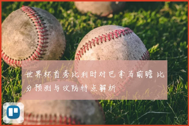 世界杯首秀比利时对巴拿马前瞻 比分预测与攻防特点解析