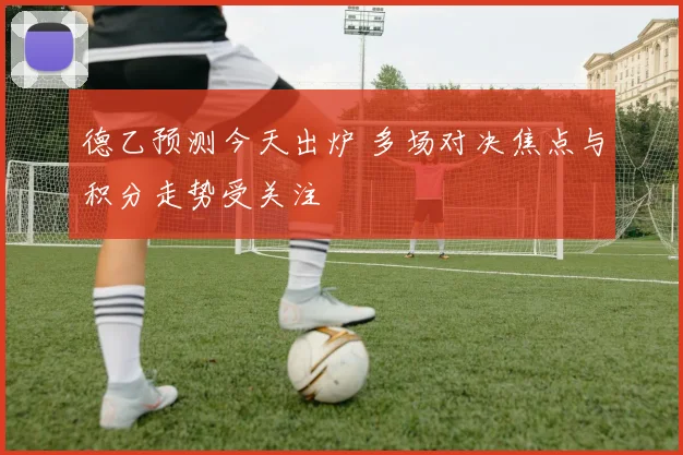 德乙预测今天出炉 多场对决焦点与积分走势受关注