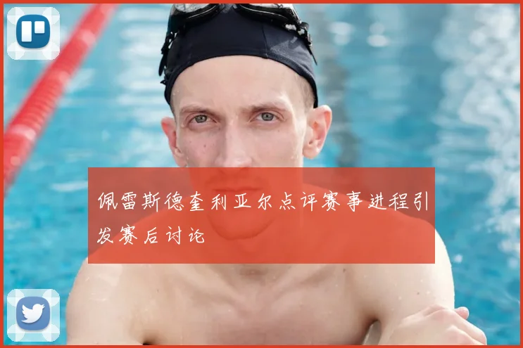 佩雷斯德奎利亚尔点评赛事进程引发赛后讨论