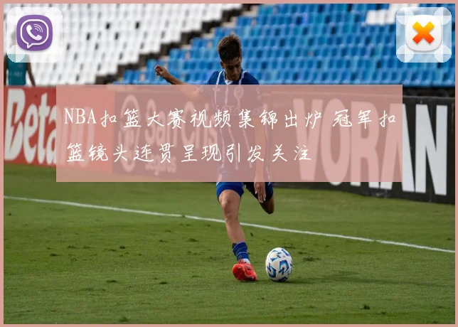 NBA扣篮大赛视频集锦出炉 冠军扣篮镜头连贯呈现引发关注