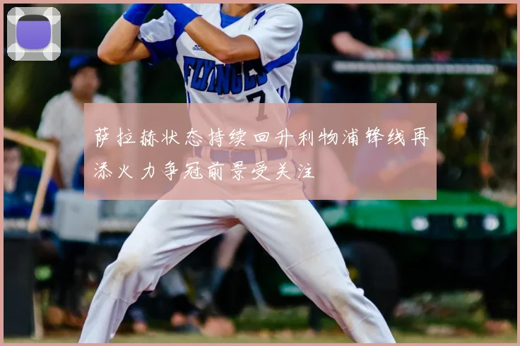 萨拉赫状态持续回升利物浦锋线再添火力争冠前景受关注