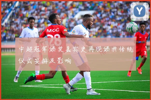 中超冠军颁奖嘉宾史再现颁典传统仪式安排及影响