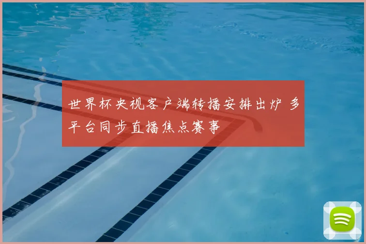 世界杯央视客户端转播安排出炉 多平台同步直播焦点赛事