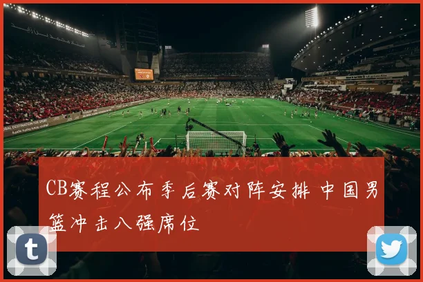 CB赛程公布季后赛对阵安排 中国男篮冲击八强席位