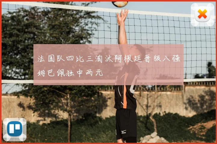 法国队四比三淘汰阿根廷晋级八强姆巴佩独中两元