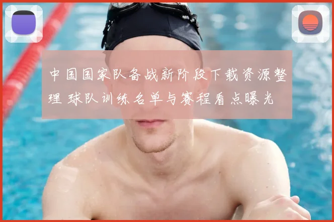 中国国家队备战新阶段下载资源整理 球队训练名单与赛程看点曝光