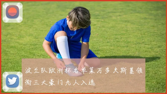 波兰队欧洲杯名单莱万多夫斯基领衔三大豪门九人入选