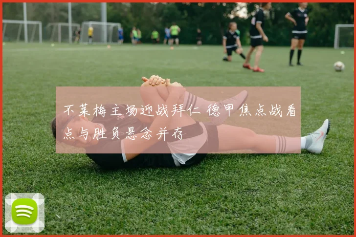 不莱梅主场迎战拜仁 德甲焦点战看点与胜负悬念并存