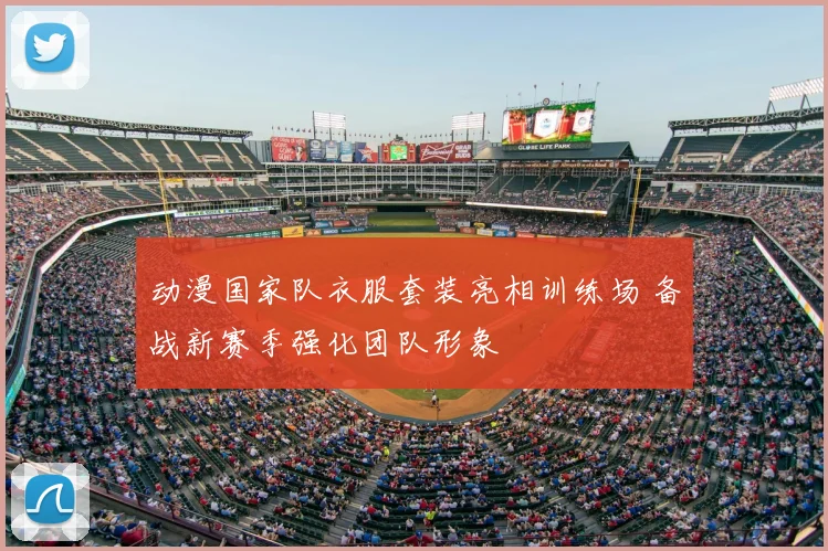 动漫国家队衣服套装亮相训练场 备战新赛季强化团队形象