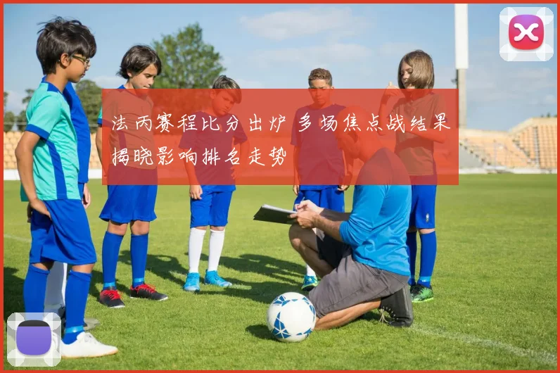法丙赛程比分出炉 多场焦点战结果揭晓影响排名走势