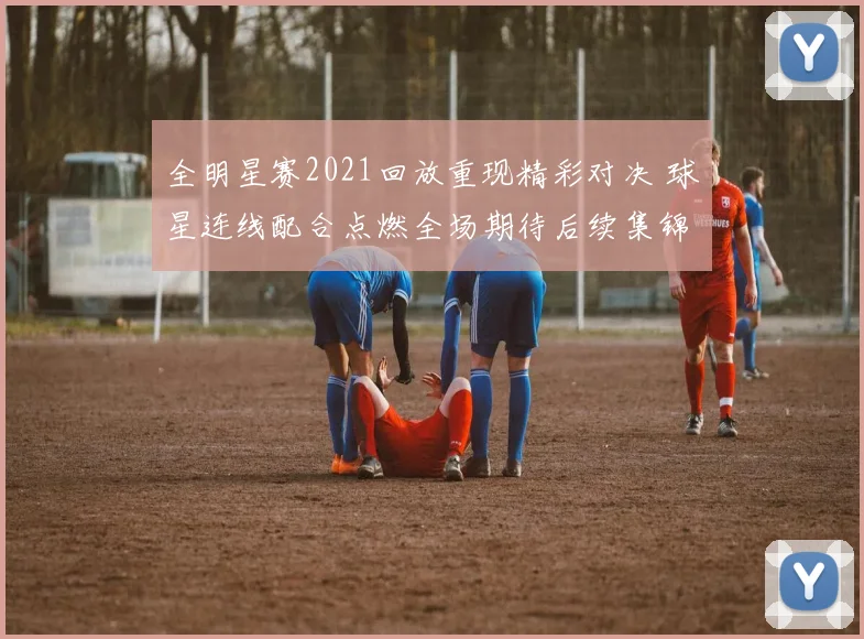 全明星赛2021回放重现精彩对决 球星连线配合点燃全场期待后续集锦