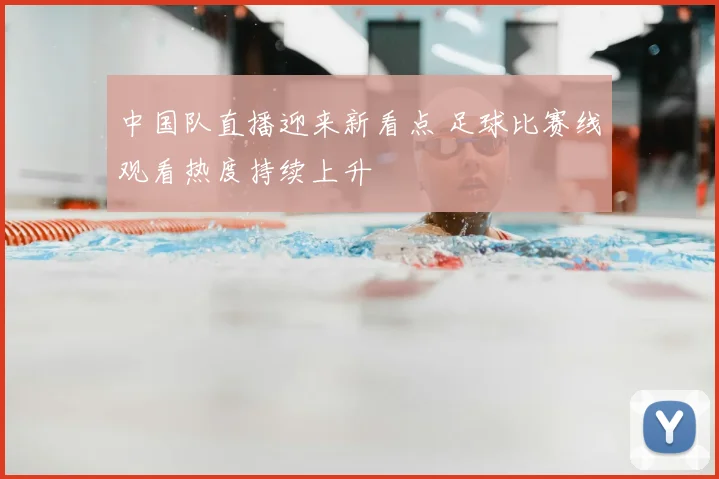 中国队直播迎来新看点 足球比赛线观看热度持续上升
