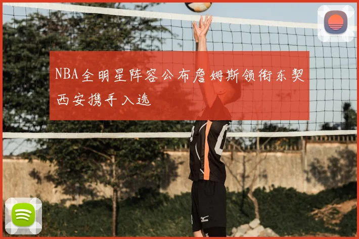 NBA全明星阵容公布詹姆斯领衔东契西安携手入选