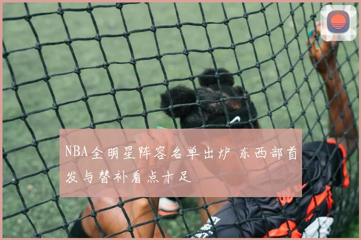 NBA全明星阵容名单出炉 东西部首发与替补看点十足