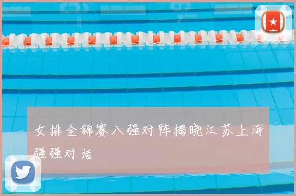 女排全锦赛八强对阵揭晓江苏上海强强对话