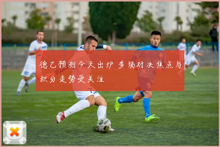德乙预测今天出炉 多场对决焦点与积分走势受关注