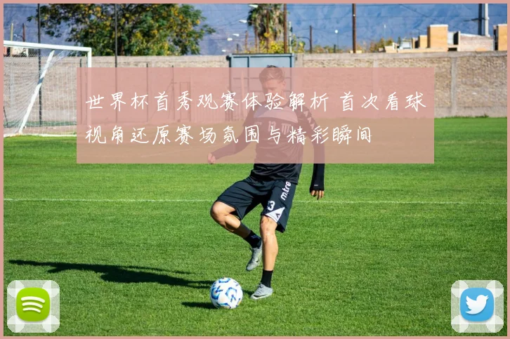 世界杯首秀观赛体验解析 首次看球视角还原赛场氛围与精彩瞬间