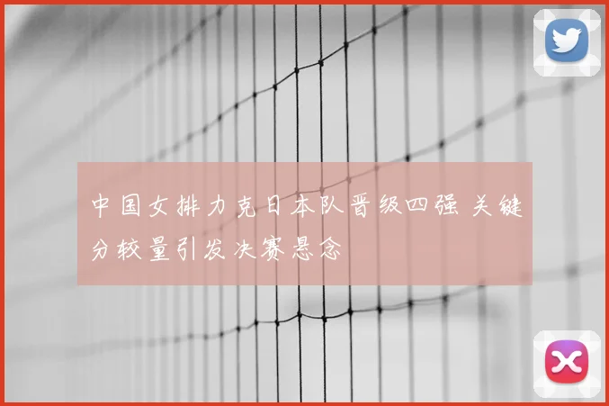 中国女排力克日本队晋级四强 关键分较量引发决赛悬念