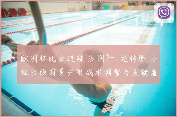 欧洲杯比分追踪 法国2-1逆转胜 小组出线前景并附战术调整与关键看点解读