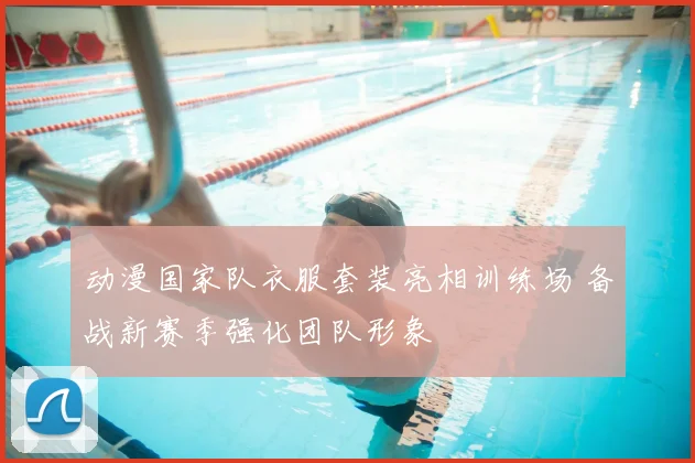 动漫国家队衣服套装亮相训练场 备战新赛季强化团队形象