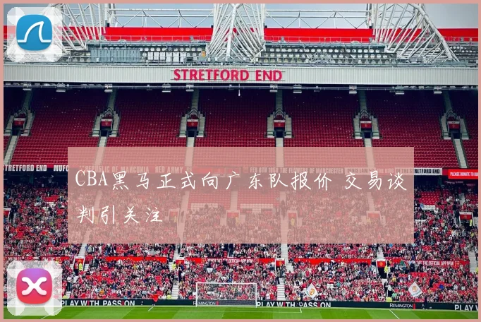 CBA黑马正式向广东队报价 交易谈判引关注