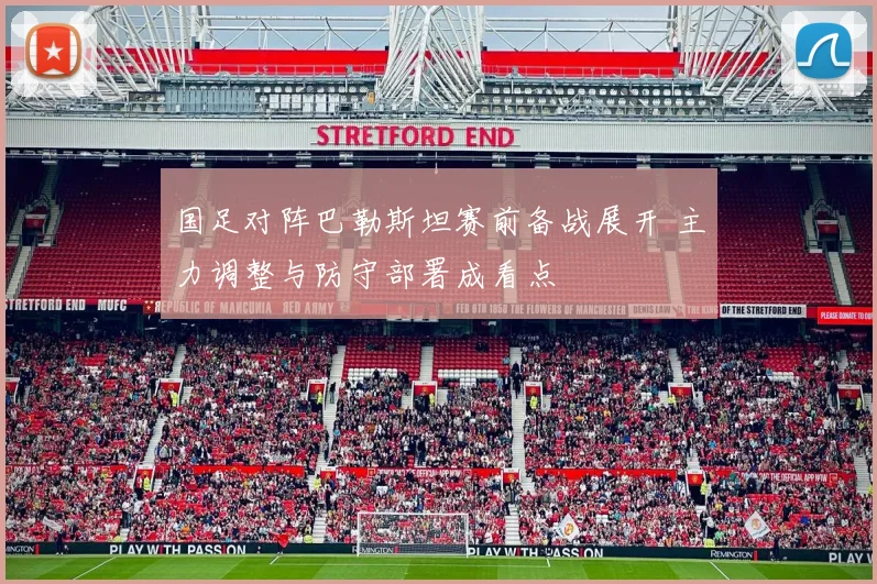 国足对阵巴勒斯坦赛前备战展开 主力调整与防守部署成看点
