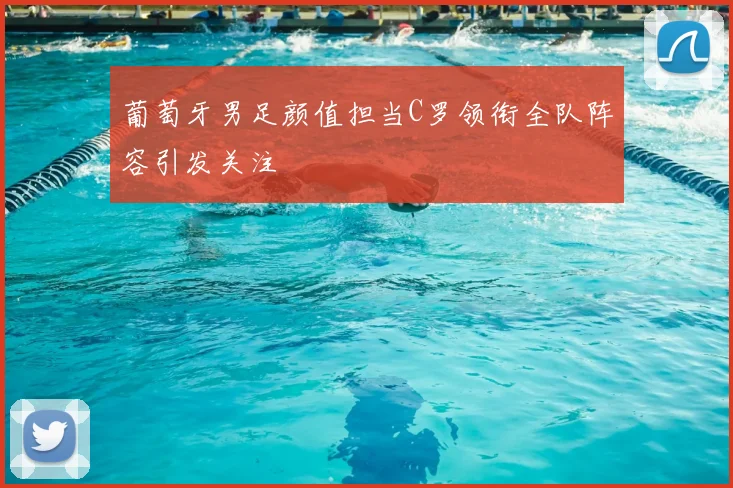 葡萄牙男足颜值担当C罗领衔全队阵容引发关注