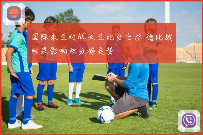 国际米兰对AC米兰比分出炉 德比战结果影响积分榜走势